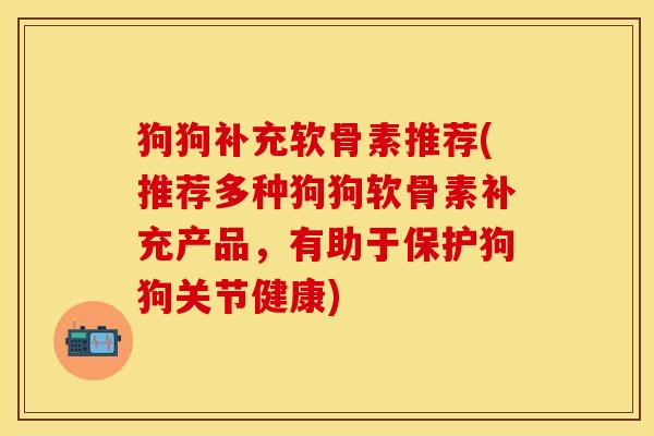 狗狗补充软骨素推荐(推荐多种狗狗软骨素补充产品，有助于保护狗狗关节健康)
