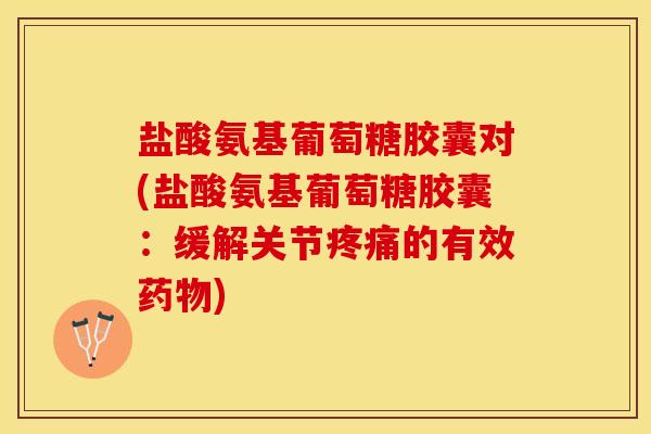 盐酸氨基葡萄糖胶囊对(盐酸氨基葡萄糖胶囊：缓解关节疼痛的有效药物)-第1张图片-关节保镖