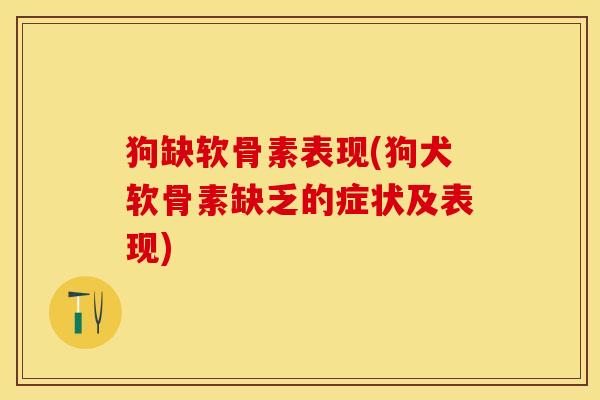 狗缺软骨素表现(狗犬软骨素缺乏的症状及表现)