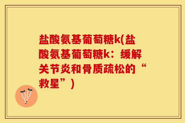 盐酸氨基葡萄糖k(盐酸氨基葡萄糖k：缓解关节炎和骨质疏松的“救星”)