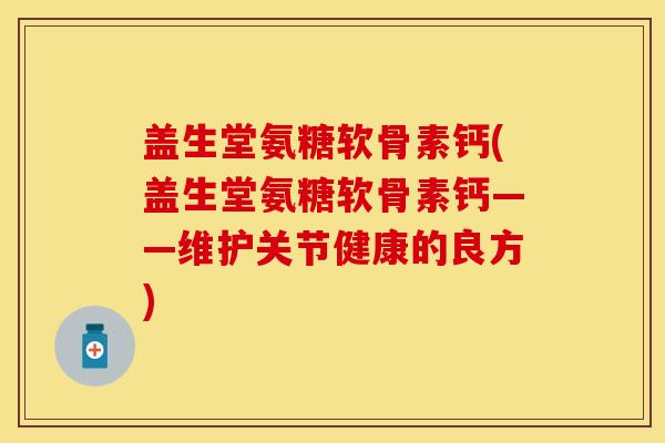 盖生堂氨糖软骨素钙(盖生堂氨糖软骨素钙——维护关节健康的良方)