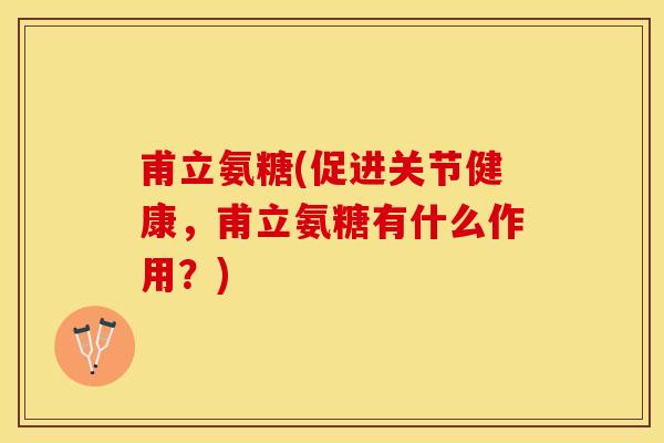 甫立氨糖(促进关节健康，甫立氨糖有什么作用？)