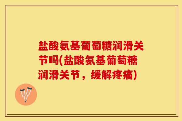 盐酸氨基葡萄糖润滑关节吗(盐酸氨基葡萄糖润滑关节，缓解疼痛)