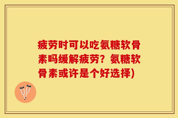 疲劳时可以吃氨糖软骨素吗缓解疲劳？氨糖软骨素或许是个好选择)