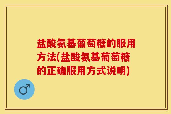 盐酸氨基葡萄糖的服用方法(盐酸氨基葡萄糖的正确服用方式说明)