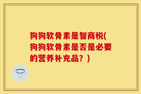 狗狗软骨素是智商税(狗狗软骨素是否是必要的营养补充品？)
