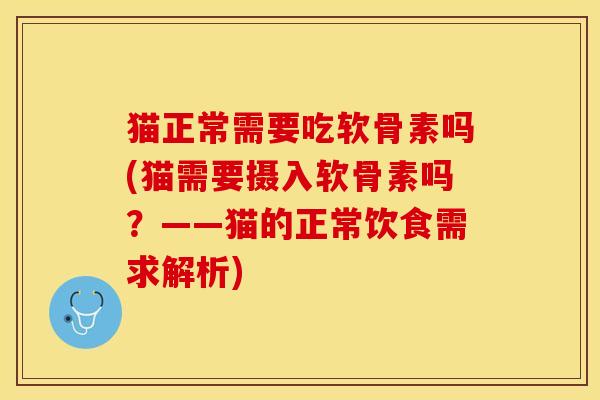 猫正常需要吃软骨素吗(猫需要摄入软骨素吗？——猫的正常饮食需求解析)
