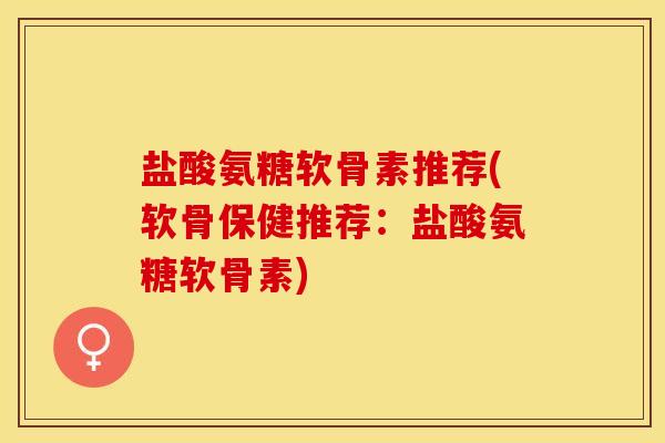盐酸氨糖软骨素推荐(软骨保健推荐：盐酸氨糖软骨素)