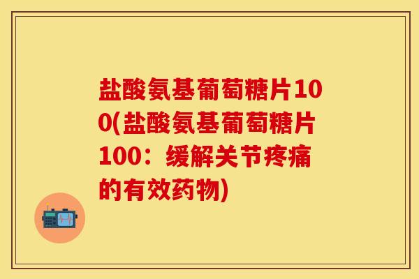 盐酸氨基葡萄糖片100(盐酸氨基葡萄糖片100：缓解关节疼痛的有效药物)