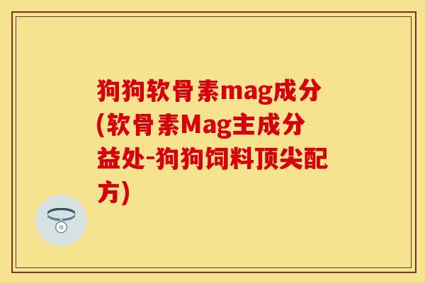 狗狗软骨素mag成分(软骨素Mag主成分益处-狗狗饲料顶尖配方)