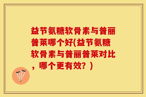 益节氨糖软骨素与普丽普莱哪个好(益节氨糖软骨素与普丽普莱对比，哪个更有效？)