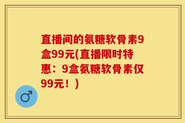 直播间的氨糖软骨素9盒99元(直播限时特惠:9盒氨糖软骨素仅99元!)-第1张图片-关节保镖 直播间的氨糖软骨素9盒99元(直播限时特惠:9盒氨糖软骨素仅99元!)-第1张图片-关节保镖