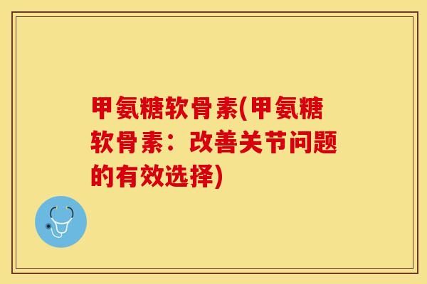 甲氨糖软骨素(甲氨糖软骨素：改善关节问题的有效选择)