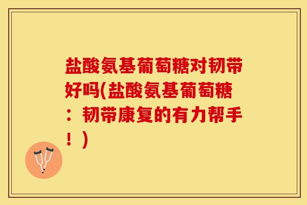 盐酸氨基葡萄糖对韧带好吗(盐酸氨基葡萄糖：韧带康复的有力帮手！)