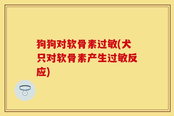 狗狗对软骨素过敏(犬只对软骨素产生过敏反应)