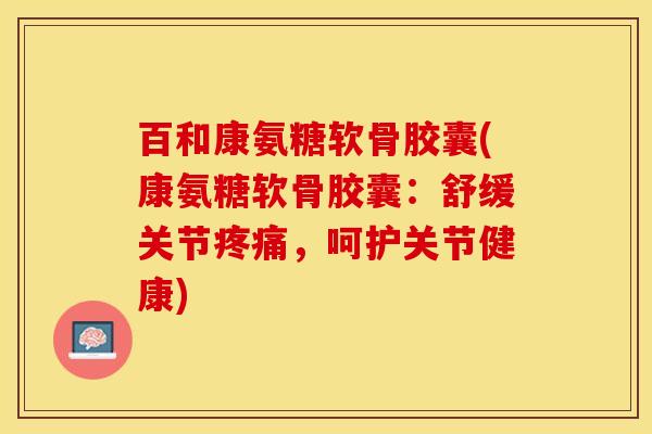 百和康氨糖软骨胶囊(康氨糖软骨胶囊：舒缓关节疼痛，呵护关节健康)