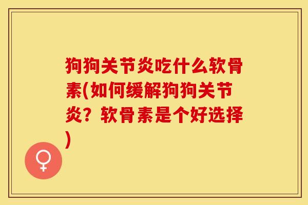 狗狗关节炎吃什么软骨素(如何缓解狗狗关节炎?软骨素是个好选择)-第1张图片-关节保镖 狗狗关节炎吃什么软骨素(如何缓解狗狗关节炎?软骨素是个好选择)-第1张图片-关节保镖