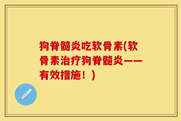 狗脊髓炎吃软骨素(软骨素治疗狗脊髓炎——有效措施！)