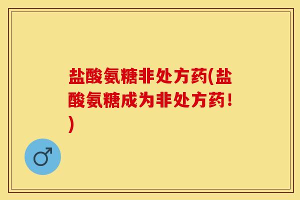 盐酸氨糖非处方药(盐酸氨糖成为非处方药！)