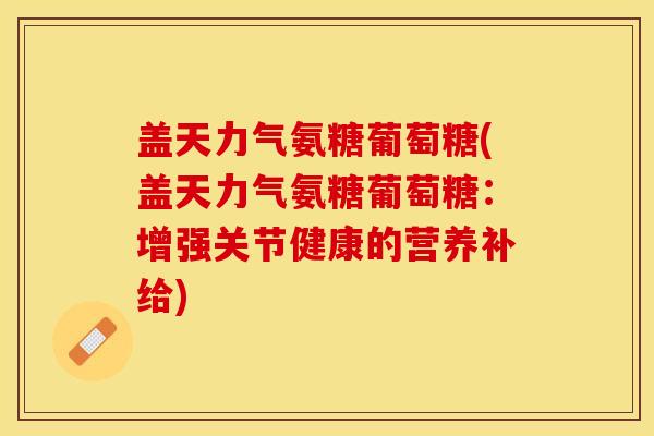 盖天力气氨糖葡萄糖(盖天力气氨糖葡萄糖：增强关节健康的营养补给)