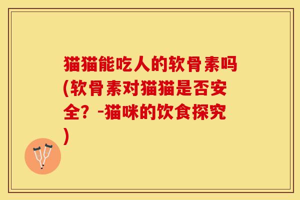 猫猫能吃人的软骨素吗(软骨素对猫猫是否安全？-猫咪的饮食探究)