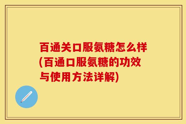 百通关口服氨糖怎么样(百通口服氨糖的功效与使用方法详解)