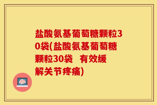 盐酸氨基葡萄糖颗粒30袋(盐酸氨基葡萄糖颗粒30袋  有效缓解关节疼痛)
