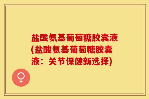盐酸氨基葡萄糖胶囊液(盐酸氨基葡萄糖胶囊液：关节保健新选择)