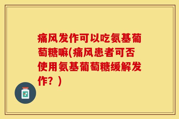 痛风发作可以吃氨基葡萄糖嘛(痛风患者可否使用氨基葡萄糖缓解发作？)