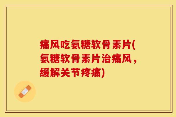 痛风吃氨糖软骨素片(氨糖软骨素片治痛风，缓解关节疼痛)