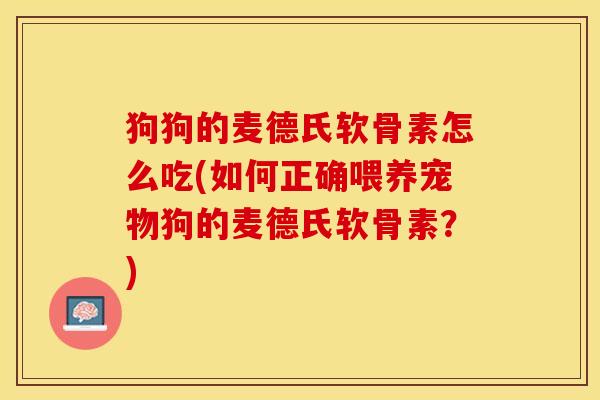 狗狗的麦德氏软骨素怎么吃(如何正确喂养宠物狗的麦德氏软骨素？)