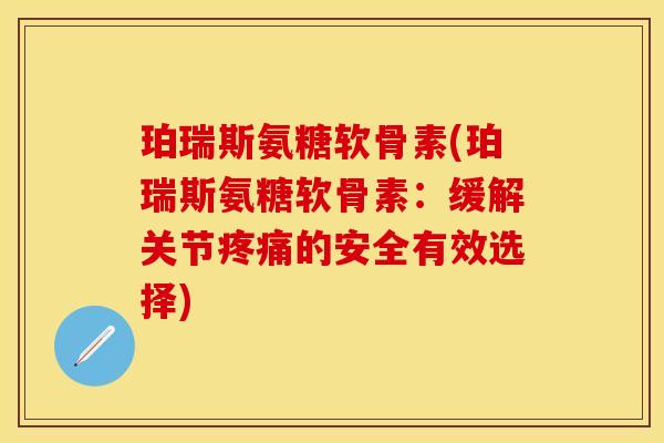 珀瑞斯氨糖软骨素(珀瑞斯氨糖软骨素：缓解关节疼痛的安全有效选择)