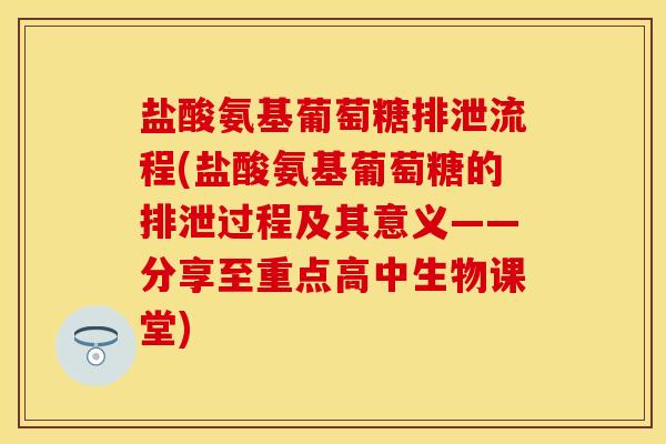 盐酸氨基葡萄糖排泄流程(盐酸氨基葡萄糖的排泄过程及其意义——分享至重点高中生物课堂)