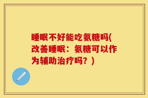 睡眠不好能吃氨糖吗(改善睡眠：氨糖可以作为辅助治疗吗？)