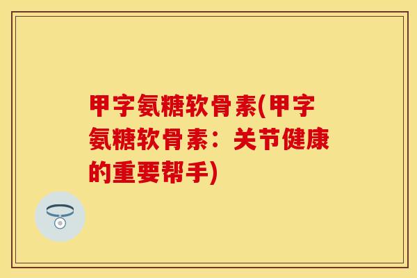 甲字氨糖软骨素(甲字氨糖软骨素：关节健康的重要帮手)