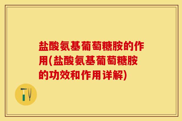 盐酸氨基葡萄糖胺的作用(盐酸氨基葡萄糖胺的功效和作用详解)