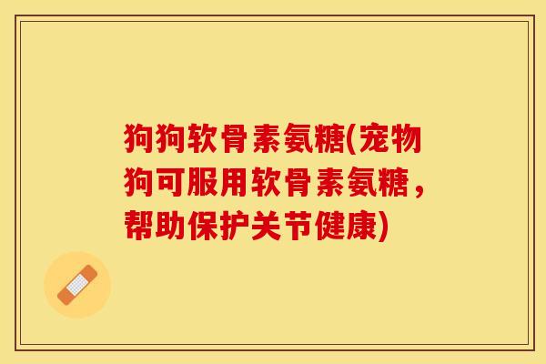 狗狗软骨素氨糖(宠物狗可服用软骨素氨糖，帮助保护关节健康)