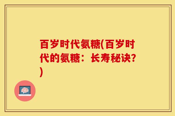 百岁时代氨糖(百岁时代的氨糖：长寿秘诀？)