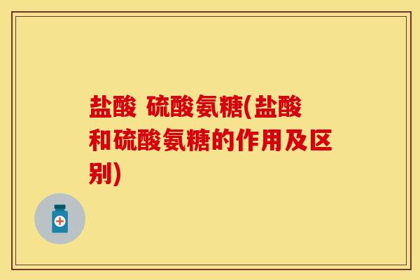 盐酸 硫酸氨糖(盐酸和硫酸氨糖的作用及区别)