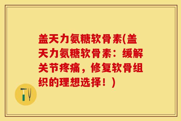 盖天力氨糖软骨素(盖天力氨糖软骨素：缓解关节疼痛，修复软骨组织的理想选择！)