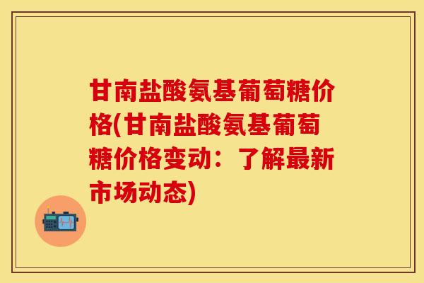 甘南盐酸氨基葡萄糖价格(甘南盐酸氨基葡萄糖价格变动：了解最新市场动态)