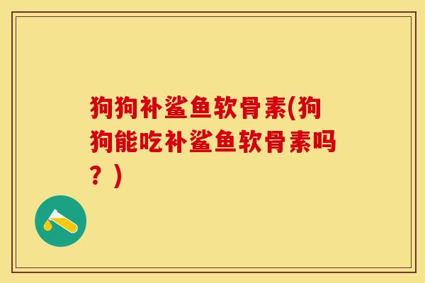 狗狗补鲨鱼软骨素(狗狗能吃补鲨鱼软骨素吗？)