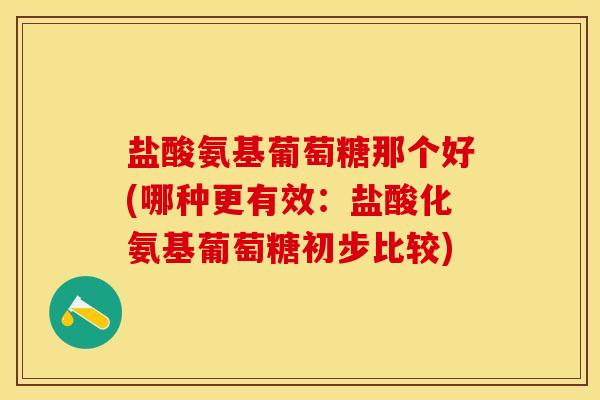 盐酸氨基葡萄糖那个好(哪种更有效：盐酸化氨基葡萄糖初步比较)