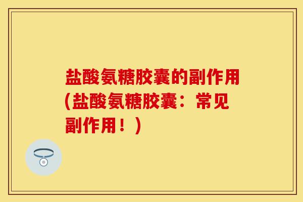 盐酸氨糖胶囊的副作用(盐酸氨糖胶囊：常见副作用！)