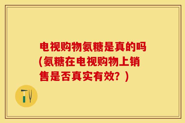 电视购物氨糖是真的吗(氨糖在电视购物上销售是否真实有效？)