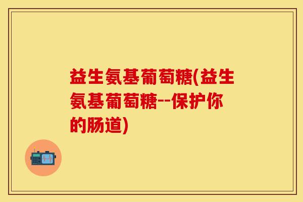 益生氨基葡萄糖(益生氨基葡萄糖--保护你的肠道)