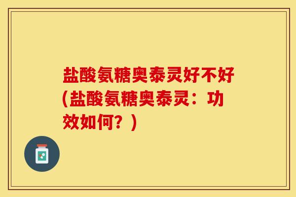 盐酸氨糖奥泰灵好不好(盐酸氨糖奥泰灵：功效如何？)