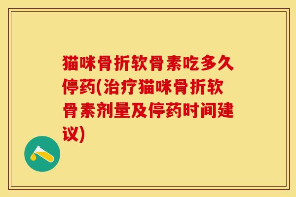 猫咪骨折软骨素吃多久停药(治疗猫咪骨折软骨素剂量及停药时间建议)