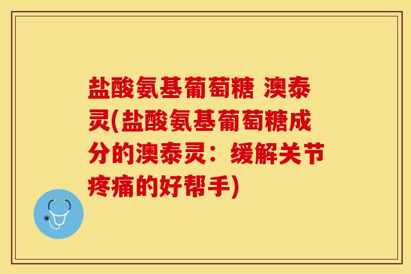 盐酸氨基葡萄糖 澳泰灵(盐酸氨基葡萄糖成分的澳泰灵：缓解关节疼痛的好帮手)-第1张图片-关节保镖
