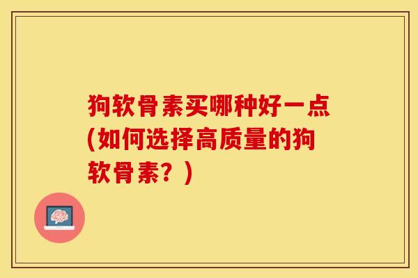 狗软骨素买哪种好一点(如何选择高质量的狗软骨素？)
